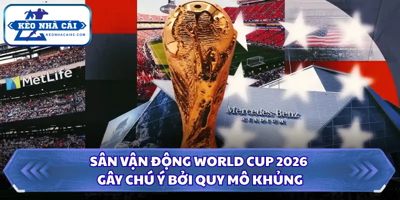 Sân Vận Động World Cup 2026 Gây Chú Ý Bởi Quy Mô Khủng 28 Sân vận động World Cup 2026
